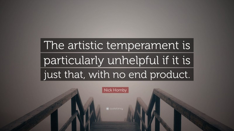 Nick Hornby Quote: “The artistic temperament is particularly unhelpful if it is just that, with no end product.”