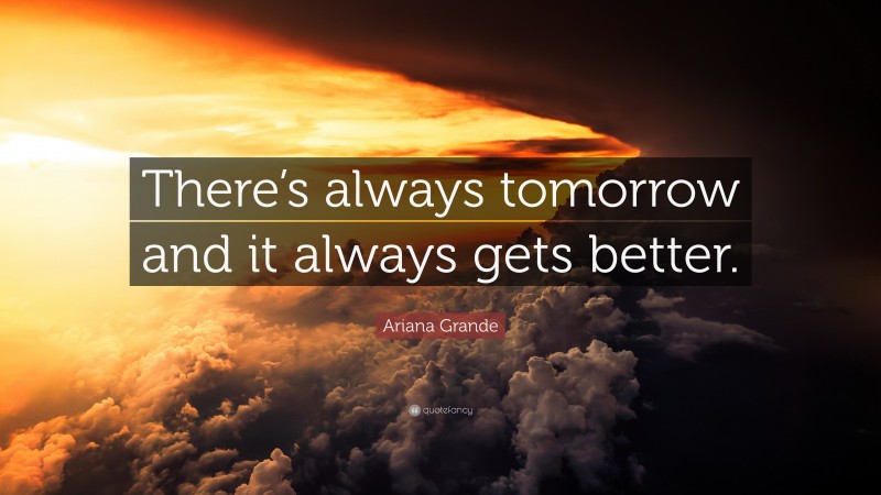 Ariana Grande Quote: “There’s always tomorrow and it always gets better.”