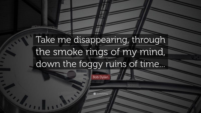 Bob Dylan Quote: “Take me disappearing, through the smoke rings of my mind, down the foggy ruins of time...”