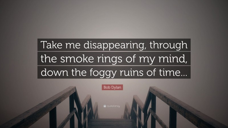 Bob Dylan Quote: “Take me disappearing, through the smoke rings of my mind, down the foggy ruins of time...”
