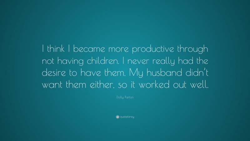 Dolly Parton Quote: “I think I became more productive through not having children. I never really had the desire to have them. My husband didn’t want them either, so it worked out well.”