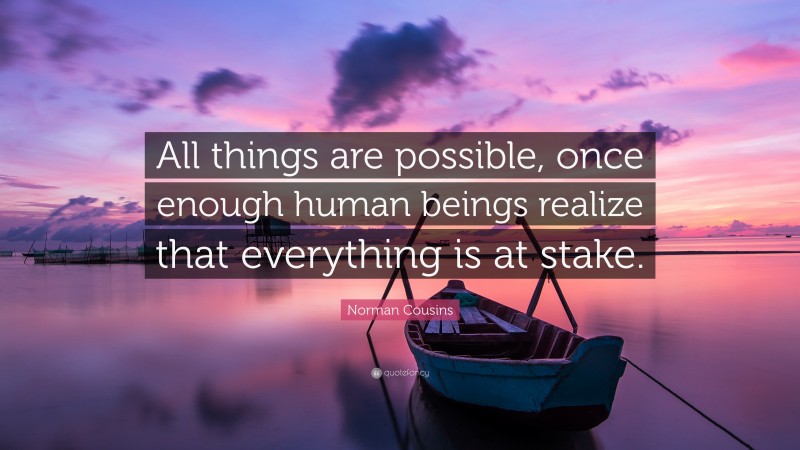 Norman Cousins Quote: “All things are possible, once enough human beings realize that everything is at stake.”