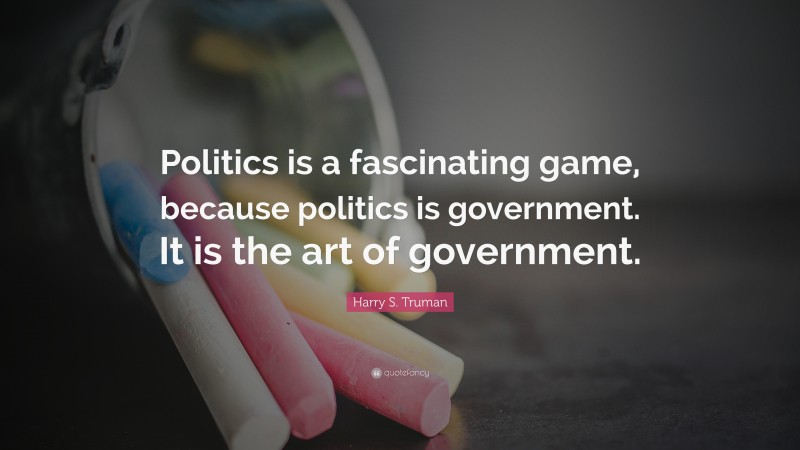 Harry S. Truman Quote: “Politics is a fascinating game, because politics is government. It is the art of government.”
