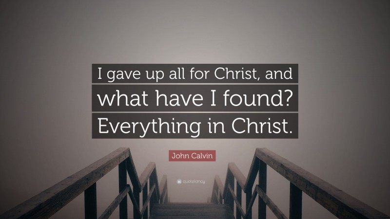 John Calvin Quote: “I gave up all for Christ, and what have I found? Everything in Christ.”