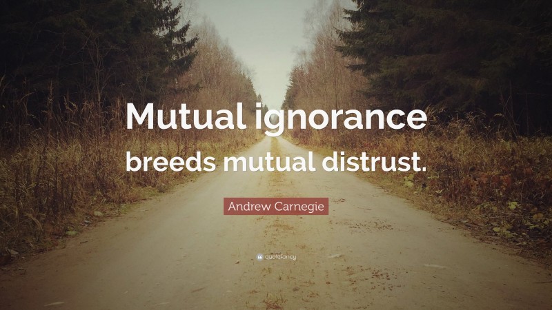 Andrew Carnegie Quote: “Mutual ignorance breeds mutual distrust.”