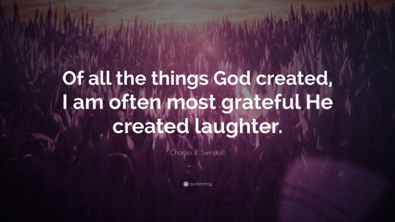 Charles R. Swindoll Quote: “Of all the things God created, I am often most grateful He created laughter.”