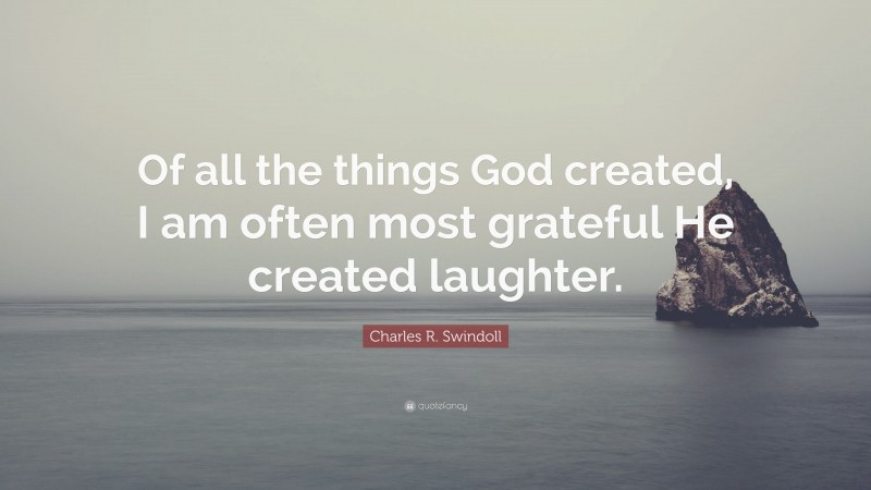Charles R. Swindoll Quote: “Of all the things God created, I am often most grateful He created laughter.”