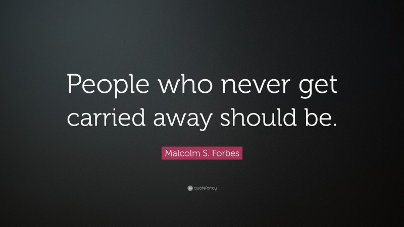 Malcolm S. Forbes Quote: “People who never get carried away should be.”
