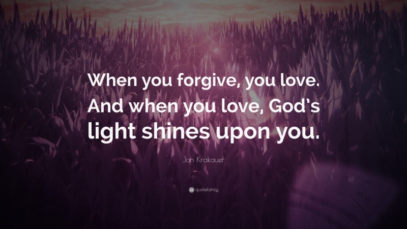 Jon Krakauer Quote: “When you forgive, you love. And when you love, God’s light shines upon you.”