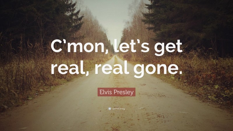 Elvis Presley Quote: “C’mon, let’s get real, real gone.”