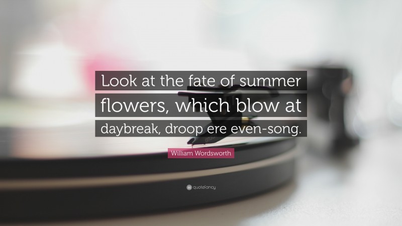William Wordsworth Quote: “Look at the fate of summer flowers, which blow at daybreak, droop ere even-song.”