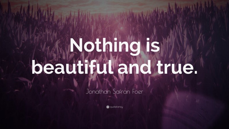 Jonathan Safran Foer Quote: “Nothing is beautiful and true.”