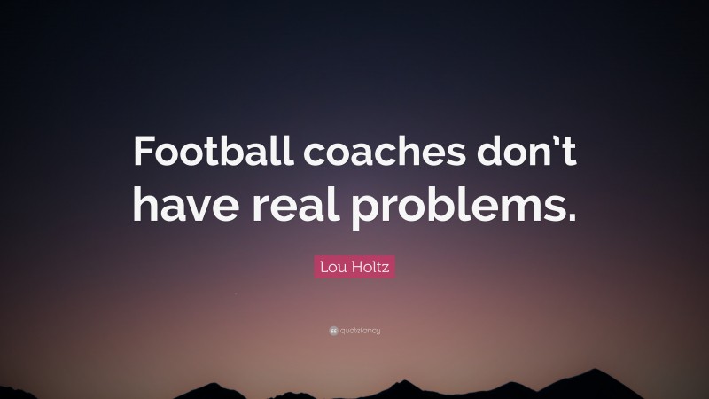 Lou Holtz Quote: “Football coaches don’t have real problems.”