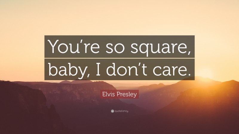 Elvis Presley Quote: “You’re so square, baby, I don’t care.”