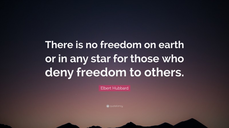 Elbert Hubbard Quote: “There is no freedom on earth or in any star for those who deny freedom to others.”