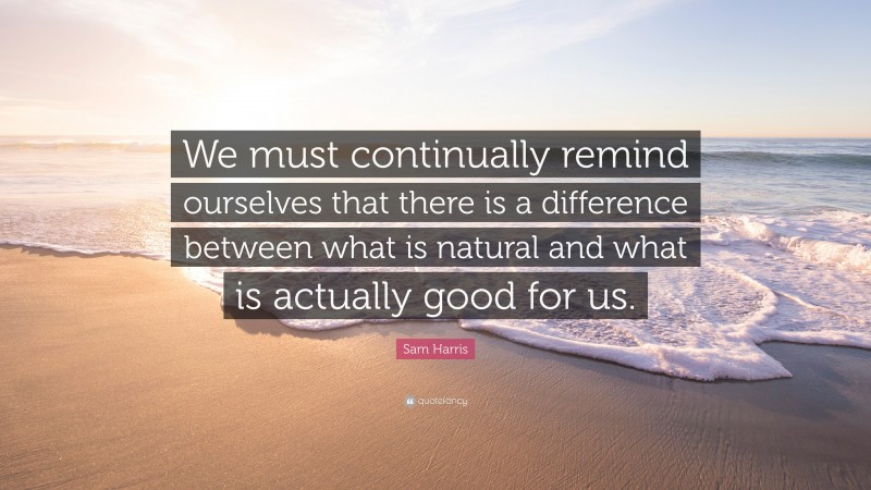 Sam Harris Quote: “We must continually remind ourselves that there is a difference between what is natural and what is actually good for us.”