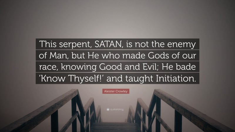 Aleister Crowley Quote: “This serpent, SATAN, is not the enemy of Man, but He who made Gods of our race, knowing Good and Evil; He bade ‘Know Thyself!’ and taught Initiation.”