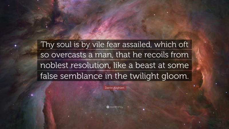 Dante Alighieri Quote: “Thy soul is by vile fear assailed, which oft so overcasts a man, that he recoils from noblest resolution, like a beast at some false semblance in the twilight gloom.”