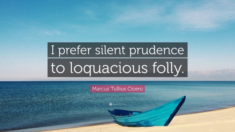 Marcus Tullius Cicero Quote: “I prefer silent prudence to loquacious folly.”