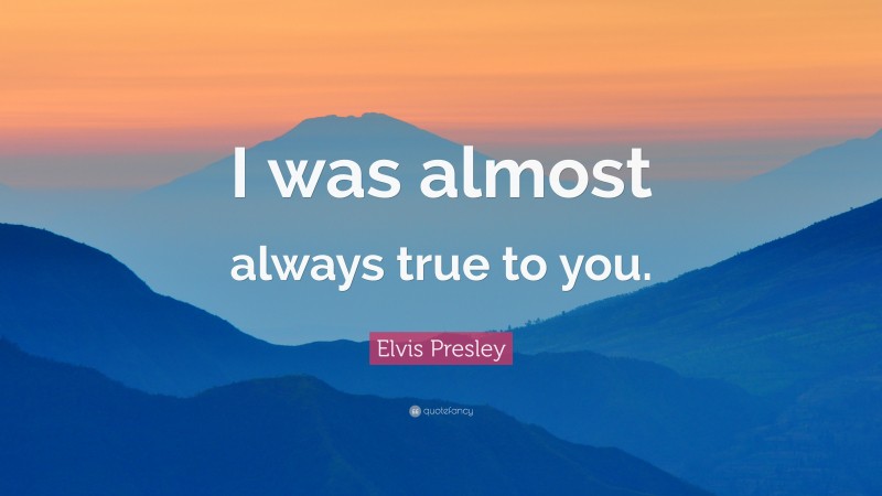 Elvis Presley Quote: “I was almost always true to you.”