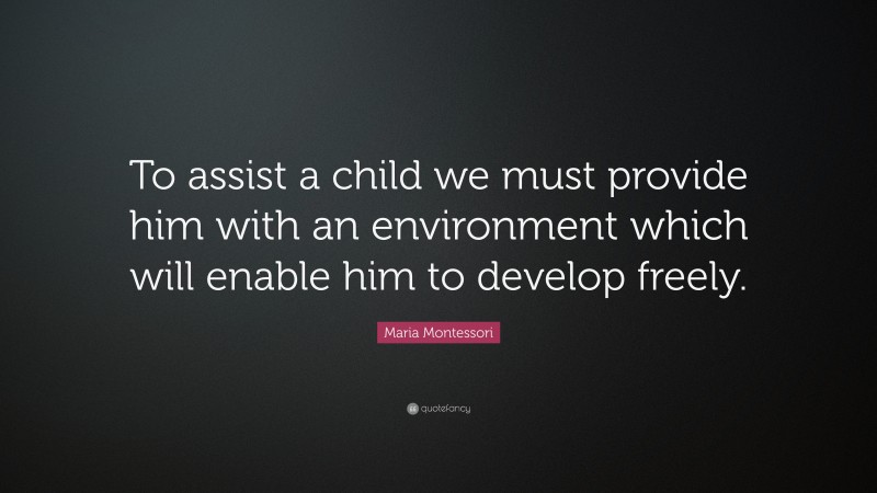 Maria Montessori Quote: “To assist a child we must provide him with an environment which will enable him to develop freely.”