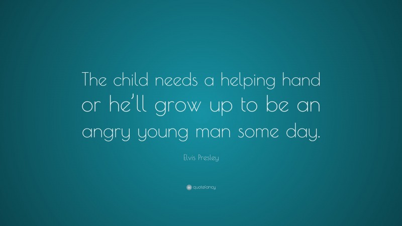 Elvis Presley Quote: “The child needs a helping hand or he’ll grow up to be an angry young man some day.”