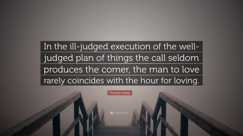 Thomas Hardy Quote: “In the ill-judged execution of the well-judged plan of things the call seldom produces the comer, the man to love rarely coincides with the hour for loving.”