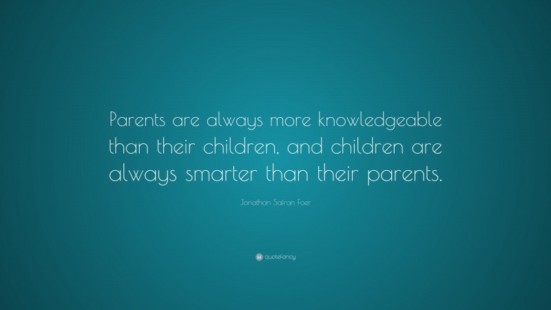 Jonathan Safran Foer Quote: “Parents are always more knowledgeable than their children, and children are always smarter than their parents.”