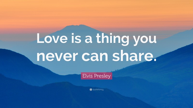 Elvis Presley Quote: “Love is a thing you never can share.”