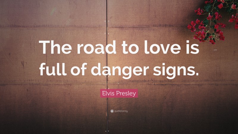 Elvis Presley Quote: “The road to love is full of danger signs.”