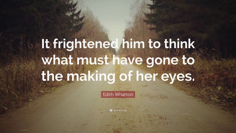 Edith Wharton Quote: “It frightened him to think what must have gone to the making of her eyes.”