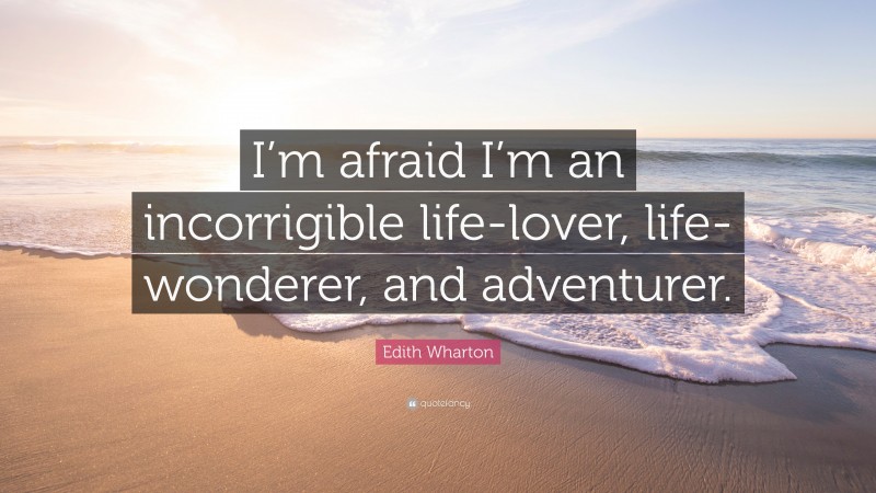 Edith Wharton Quote: “I’m afraid I’m an incorrigible life-lover, life-wonderer, and adventurer.”