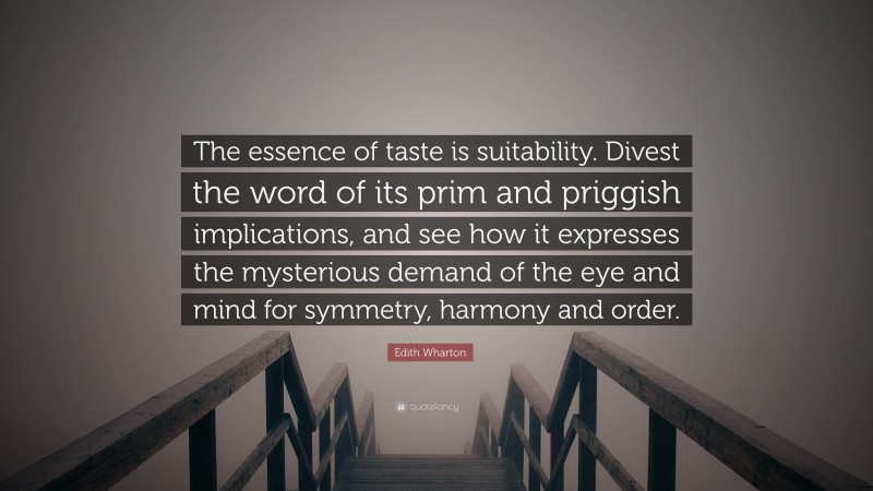 Edith Wharton Quote: “The essence of taste is suitability. Divest the word of its prim and priggish implications, and see how it expresses the mysterious demand of the eye and mind for symmetry, harmony and order.”