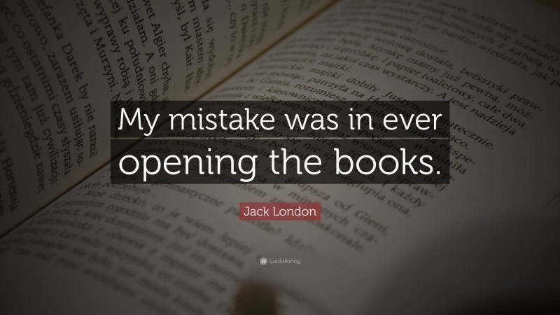 Jack London Quote: “My mistake was in ever opening the books.”