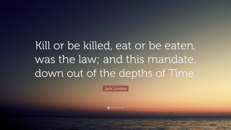 Jack London Quote: “Kill or be killed, eat or be eaten, was the law; and this mandate, down out of the depths of Time.”