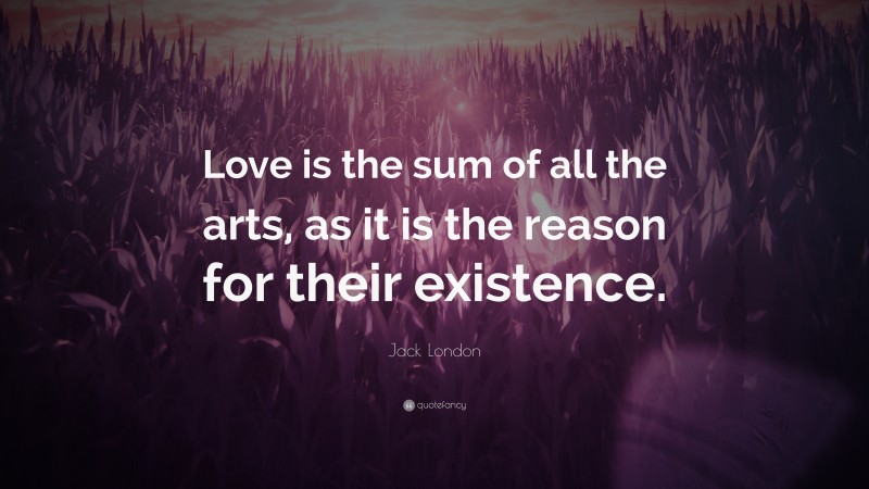 Jack London Quote: “Love is the sum of all the arts, as it is the reason for their existence.”