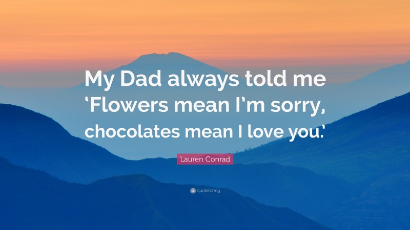 Lauren Conrad Quote: “My Dad always told me ‘Flowers mean I’m sorry, chocolates mean I love you.’”