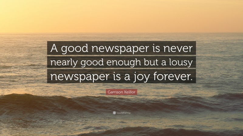 Garrison Keillor Quote: “A good newspaper is never nearly good enough but a lousy newspaper is a joy forever.”