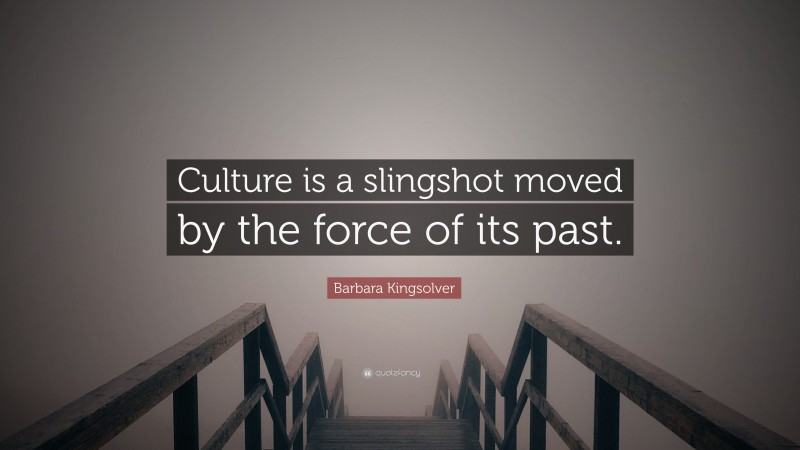Barbara Kingsolver Quote: “Culture is a slingshot moved by the force of its past.”