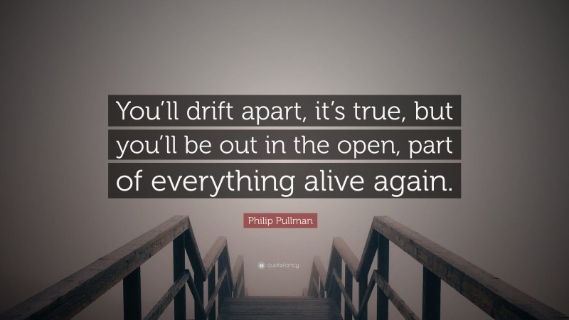 Philip Pullman Quote: “You’ll drift apart, it’s true, but you’ll be out in the open, part of everything alive again.”