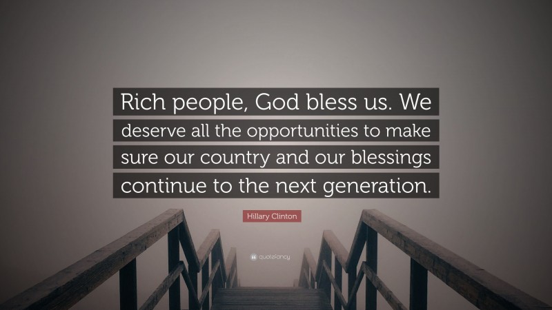 Hillary Clinton Quote: “Rich people, God bless us. We deserve all the opportunities to make sure our country and our blessings continue to the next generation.”