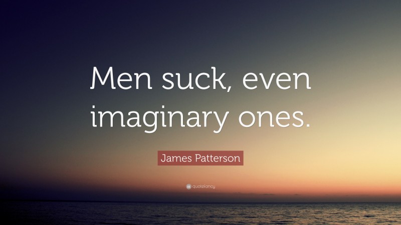 James Patterson Quote: “Men suck, even imaginary ones.”