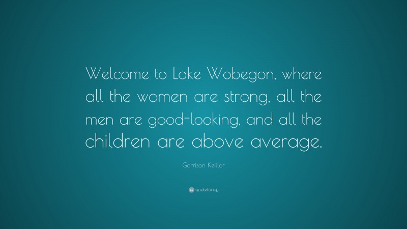 Garrison Keillor Quote: “Welcome to Lake Wobegon, where all the women are strong, all the men are good-looking, and all the children are above average.”