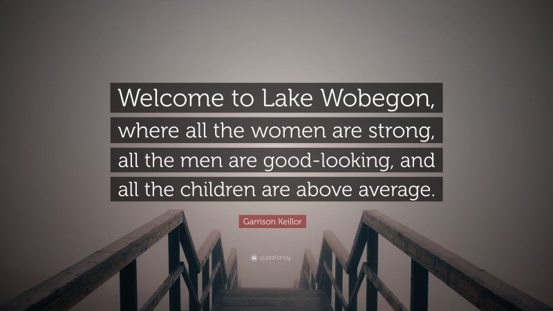 Garrison Keillor Quote: “Welcome to Lake Wobegon, where all the women are strong, all the men are good-looking, and all the children are above average.”
