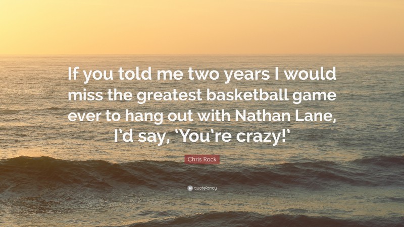 Chris Rock Quote: “If you told me two years I would miss the greatest basketball game ever to hang out with Nathan Lane, I’d say, ‘You’re crazy!’”