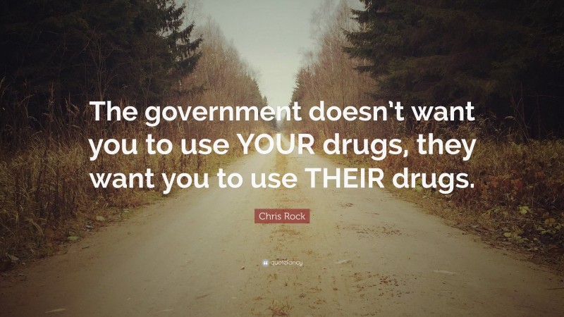 Chris Rock Quote: “The government doesn’t want you to use YOUR drugs, they want you to use THEIR drugs.”