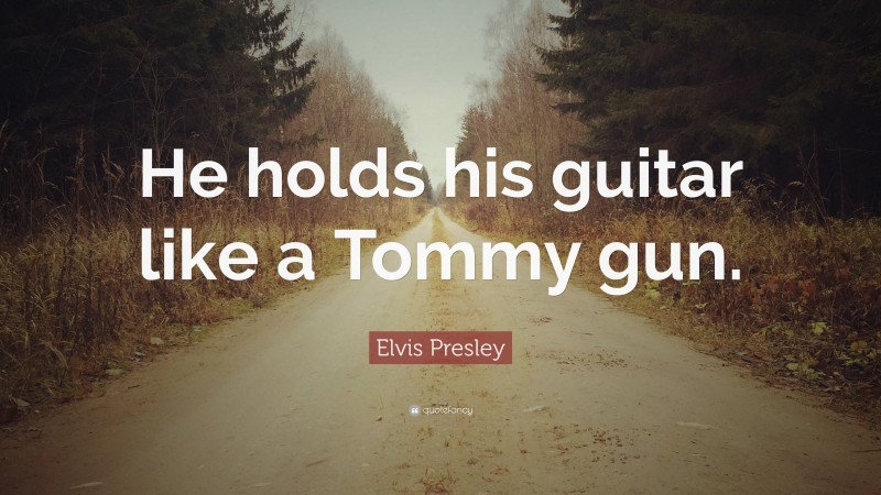 Elvis Presley Quote: “He holds his guitar like a Tommy gun.”