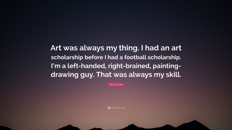 Terry Crews Quote: “Art was always my thing. I had an art scholarship before I had a football scholarship. I’m a left-handed, right-brained, painting-drawing guy. That was always my skill.”