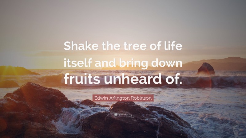 Edwin Arlington Robinson Quote: “Shake the tree of life itself and bring down fruits unheard of.”
