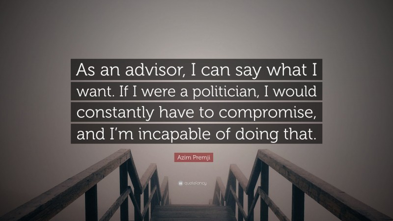 Azim Premji Quote: “As an advisor, I can say what I want. If I were a politician, I would constantly have to compromise, and I’m incapable of doing that.”